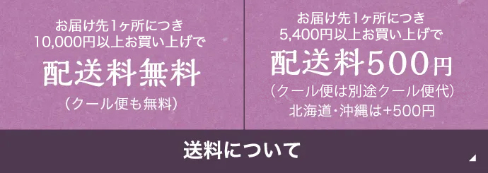 送料について | お届け先1ヶ所につき10,000円以上お買い上げで配送料無料(クール便も無料) | お届け先1ヶ所につき5,400円以上お買い上げで配送料500円(クール便は220円) 北海道・沖縄は+500円