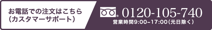 お電話での注文はこちら （カスタマーサポート） 0120-105-740 営業時間9:00~17:00（元旦除く）