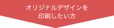 オリジナルデザインを印刷したい方