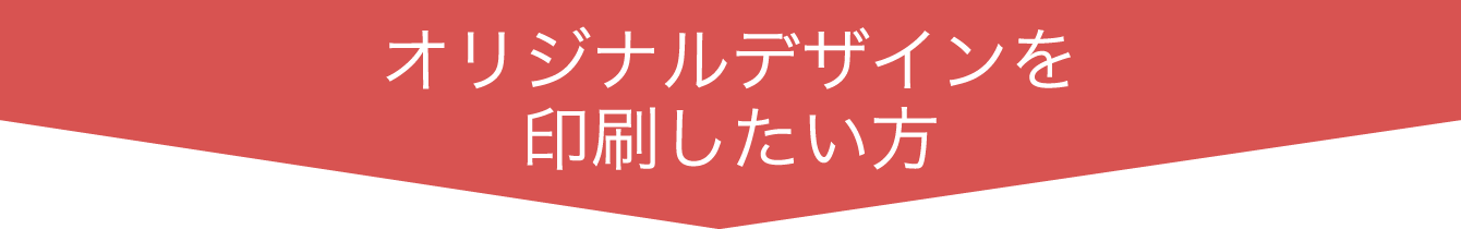 オリジナルデザインを印刷したい方